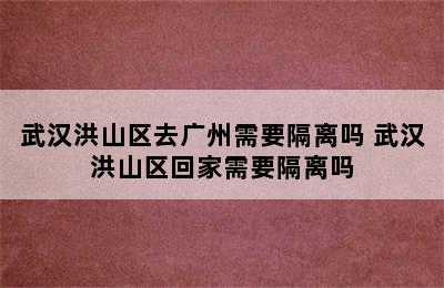 武汉洪山区去广州需要隔离吗 武汉洪山区回家需要隔离吗